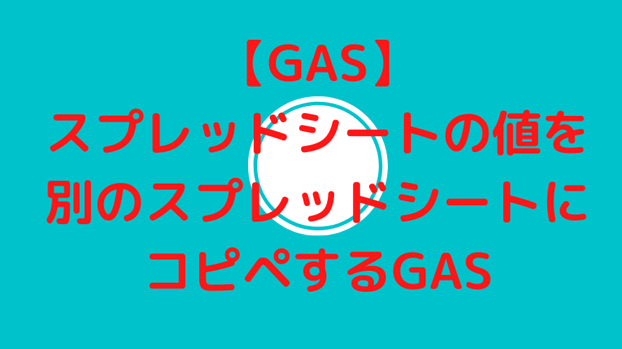 【GAS】スプレッドシートの値を別のスプレッドシートにコピペするGAS