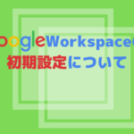 【GoogleWorkspace】初期設定の手順 その1