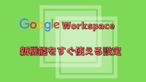【GoogleWorkspace】新機能をすぐ使える設定