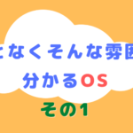 なんとなくそんな雰囲気で分かるOSその1