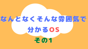 なんとなくそんな雰囲気で分かるOSその1