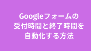 Googleフォームの受付時間と終了時間をトリガーで自動化する