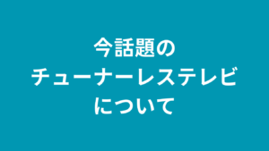 今話題のチューナーレステレビについて